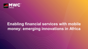 MWC Africa 2021 – Enabling Services with Mobile Money: Emerging Innovations in Africa